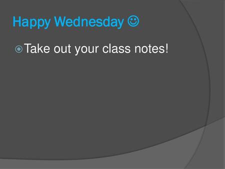 Happy Wednesday  Take out your class notes!.