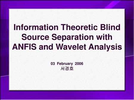 Research Process. Information Theoretic Blind Source Separation with ANFIS and Wavelet Analysis 03 February 2006 서경호.