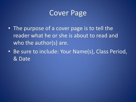 Cover Page The purpose of a cover page is to tell the reader what he or she is about to read and who the author(s) are. Be sure to include: Your Name(s),