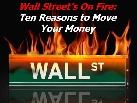 Wall Street’s On Fire: Ten Reasons to Move Your Money