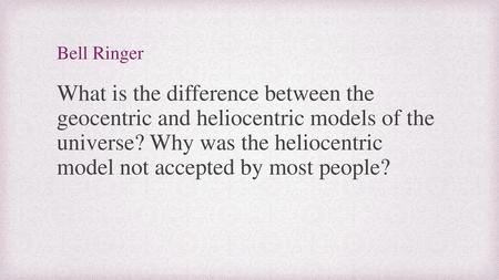 Bell Ringer What is the difference between the geocentric and heliocentric models of the universe? Why was the heliocentric model not accepted by most.