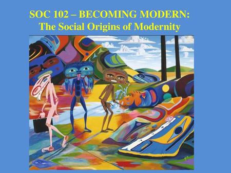 SOC 102 – BECOMING MODERN: The Social Origins of Modernity