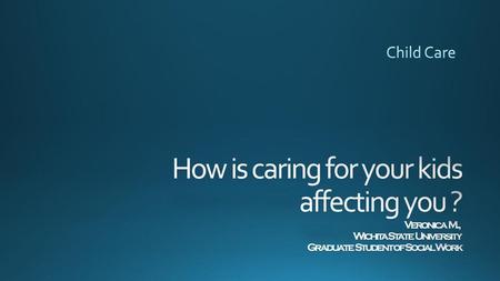Child Care How is caring for your kids affecting you ? Veronica M., Wichita State University Graduate Student of Social Work.