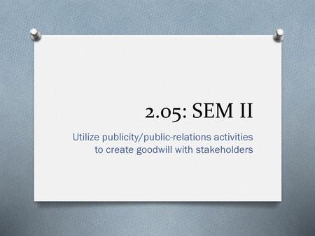 2.05: SEM II Utilize publicity/public-relations activities to create goodwill with stakeholders.