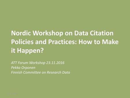 Nordic Workshop on Data Citation Policies and Practices: How to Make it Happen? ATT Forum Workshop 23.11.2016 Pekka Orponen Finnish Committee on Research.