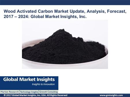 © 2017 Global Market Insights, Inc. USA. All Rights Reserved Wood Activated Carbon Market Update, Analysis, Forecast, 2017 – 2024: Global Market Insights,