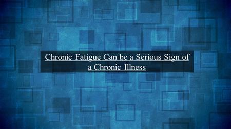 Chronic Fatigue Can be a Serious Sign of a Chronic Illness.