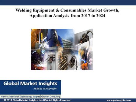 © 2017 Global Market Insights, Inc. USA. All Rights Reserved  Welding Equipment & Consumables Market Growth, Application Analysis from.