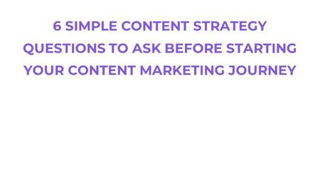 6 SIMPLE CONTENT STRATEGY QUESTIONS TO ASK BEFORE STARTING YOUR CONTENT MARKETING JOURNEY.