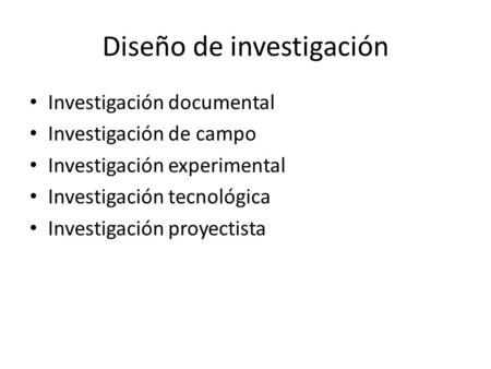 Diseño de investigación Investigación documental Investigación de campo Investigación experimental Investigación tecnológica Investigación proyectista.