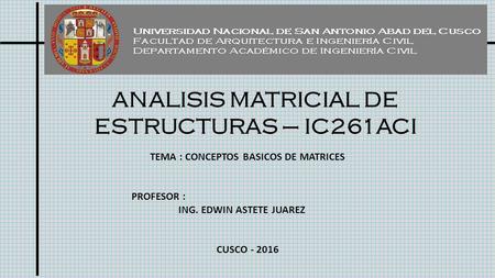 ANALISIS MATRICIAL DE ESTRUCTURAS – IC261ACI TEMA : CONCEPTOS BASICOS DE MATRICES PROFESOR : ING. EDWIN ASTETE JUAREZ CUSCO