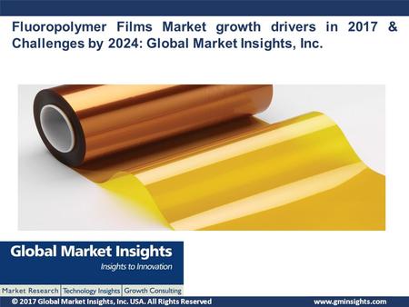 © 2017 Global Market Insights, Inc. USA. All Rights Reserved Fluoropolymer Films Market growth drivers in 2017 & Challenges by 2024: Global Market Insights,