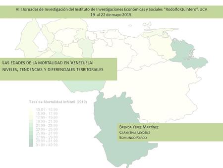 L AS EDADES DE LA MORTALIDAD EN V ENEZUELA : NIVELES, TENDENCIAS Y DIFERENCIALES TERRITORIALES B RENDA Y ÉPEZ M ARTÍNEZ C ARYNTHIA L EYDENZ E DMUNDO P.