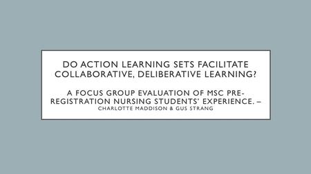 Do action learning sets facilitate collaborative, deliberative learning? A Focus Group Evaluation of MSc pre-registration nursing students’ experience.