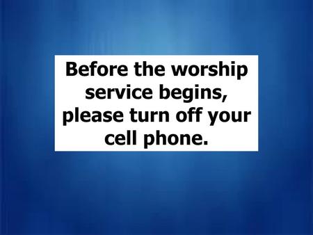 Before the worship service begins, please turn off your cell phone.