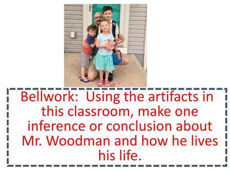 Bellwork: Using the artifacts in this classroom, make one inference or conclusion about Mr. Woodman and how he lives his life.