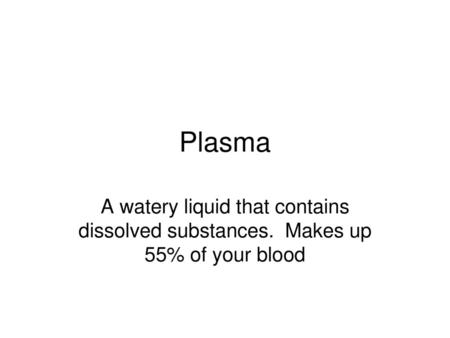 Plasma A watery liquid that contains dissolved substances. Makes up 55% of your blood.