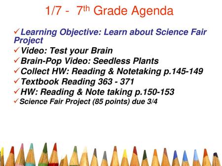 1/7 - 7th Grade Agenda Learning Objective: Learn about Science Fair Project Video: Test your Brain Brain-Pop Video: Seedless Plants Collect HW: Reading.