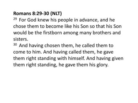 Romans 8:29-30 (NLT) 29  For God knew his people in advance, and he chose them to become like his Son so that his Son would be the firstborn among many.