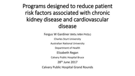 Programs designed to reduce patient risk factors associated with chronic kidney disease and cardiovascular disease Fergus W Gardiner BMSc MBA PhD(c) Charles.