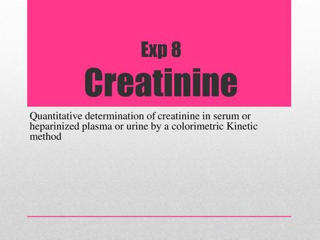 Exp 8 Creatinine Quantitative determination of	creatinine in serum or heparinized plasma or urine by a colorimetric Kinetic method.