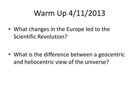 Warm Up 4/11/2013 What changes in the Europe led to the Scientific Revolution? What is the difference between a geocentric and heliocentric view of the.