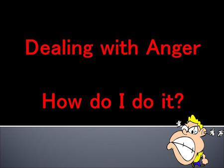 Dealing with Anger How do I do it?