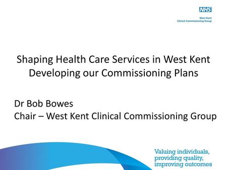 Shaping Health Care Services in West Kent Developing our Commissioning Plans Dr Bob Bowes Chair – West Kent Clinical Commissioning Group.