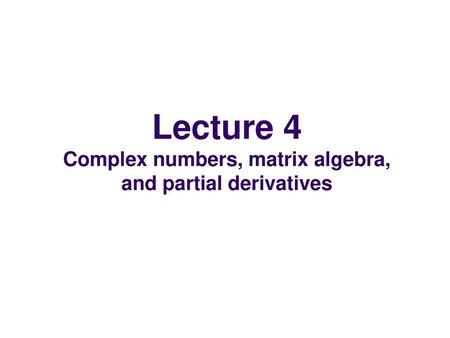 Lecture 4 Complex numbers, matrix algebra, and partial derivatives