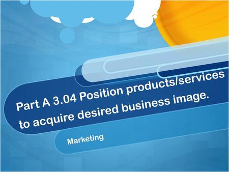 Part A 3.04 Position products/services to acquire desired business image. Marketing.