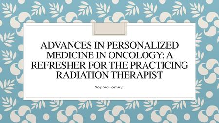 Advances in Personalized Medicine in Oncology: A Refresher for the Practicing Radiation Therapist Sophia Lamey 