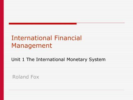 International Financial Management Unit 1 The International Monetary System Roland Fox.