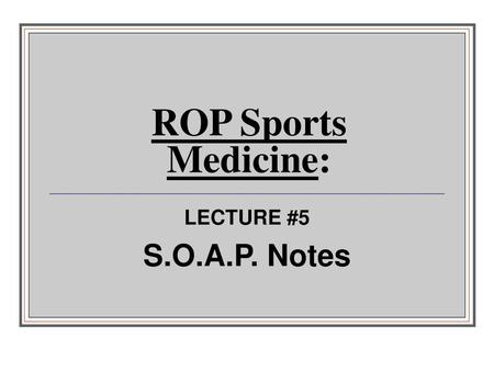 ROP Sports Medicine: LECTURE #5 S.O.A.P. Notes.