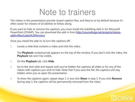 Note to trainers The videos in this presentation provide closed-caption files, and they’re on by default because it’s often easier for viewers of all.
