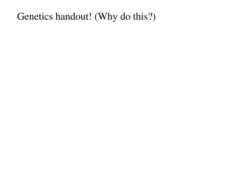 Genetics handout! (Why do this?)