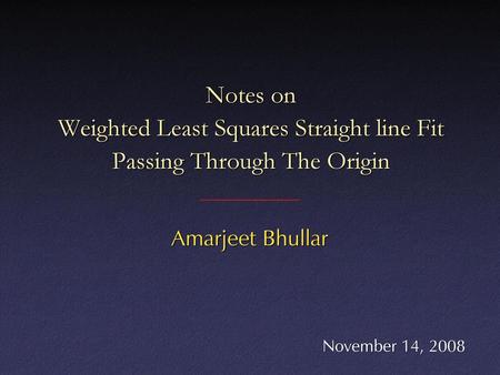 Notes on Weighted Least Squares Straight line Fit Passing Through The Origin Amarjeet Bhullar November 14, 2008.