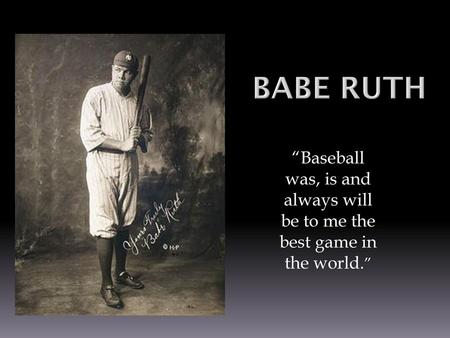 BABE RUTH “Baseball was, is and always will be to me the best game in the world.”