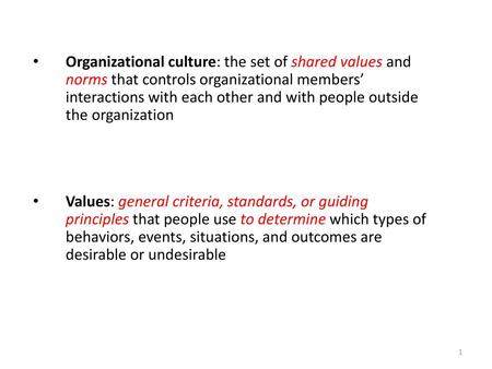 Organizational culture: the set of shared values and norms that controls organizational members’ interactions with each other and with people outside the.