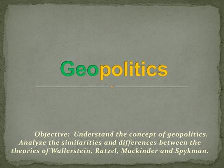 Geopolitics Objective: Understand the concept of geopolitics. Analyze the similarities and differences between the theories of Wallerstein, Ratzel,