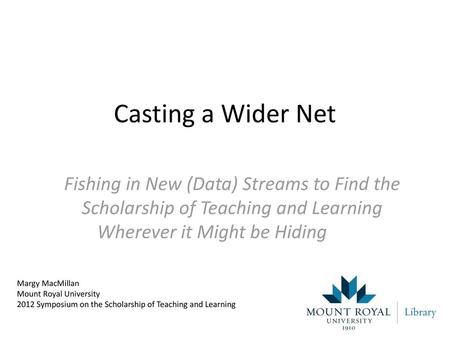 Casting a Wider Net Fishing in New (Data) Streams to Find the Scholarship of Teaching and Learning Wherever it Might be Hiding Margy MacMillan Mount Royal.