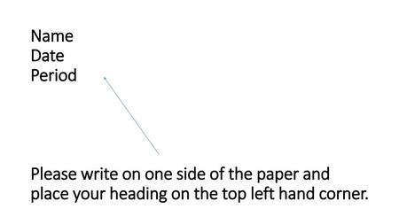 Name Date Period Please write on one side of the paper and place your heading on the top left hand corner.