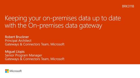 4/11/2018 4:51 AM BRK3118 Keeping your on-premises data up to date with the On-premises data gateway Robert Bruckner Principal Architect Gateways & Connectors.