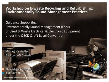 Workshop on E-waste Recycling and Refurbishing: Environmentally Sound Management Practices Guidance Supporting Environmentally Sound Management (ESM)