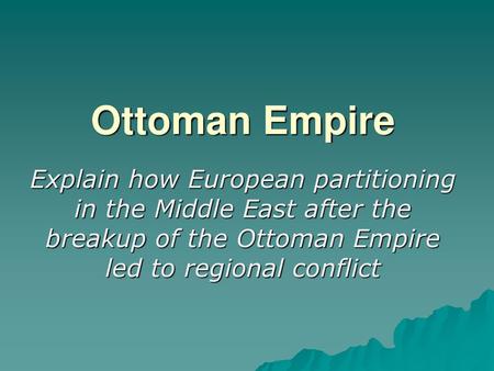 Ottoman Empire Explain how European partitioning in the Middle East after the breakup of the Ottoman Empire led to regional conflict.