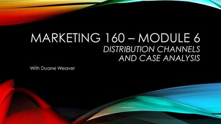 MARKETING 160 – MODULE 6 DISTRIBUTION CHANNELS and CASE ANALYSIS