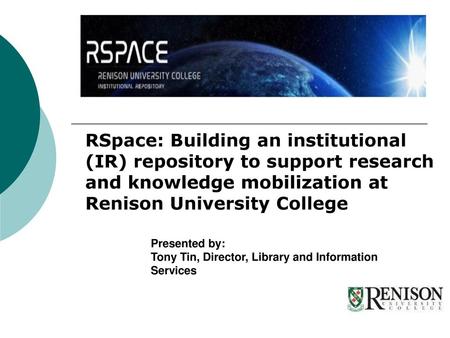 RSpace: Building an institutional (IR) repository to support research and knowledge mobilization at Renison University College Presented by: Tony Tin,