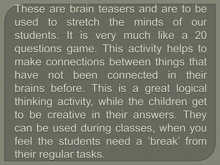 These are brain teasers and are to be used to stretch the minds of our students. It is very much like a 20 questions game. This activity helps to make.