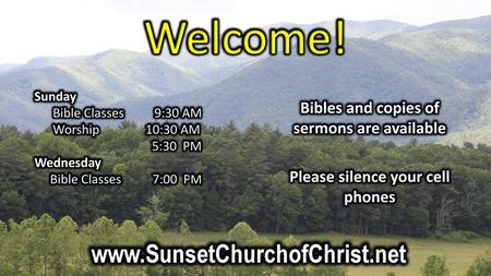 Welcome! www.SunsetChurchofChrist.net Bibles and copies of sermons are available Please silence your cell phones Sunday Bible Classes 9:30 AM Worship.