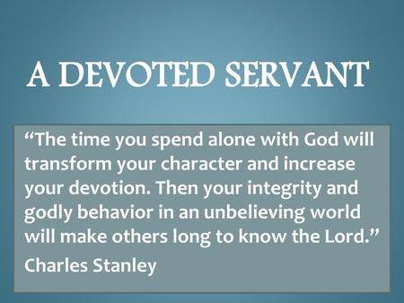 A Devoted Servant “The time you spend alone with God will transform your character and increase your devotion. Then your integrity and godly behavior in.