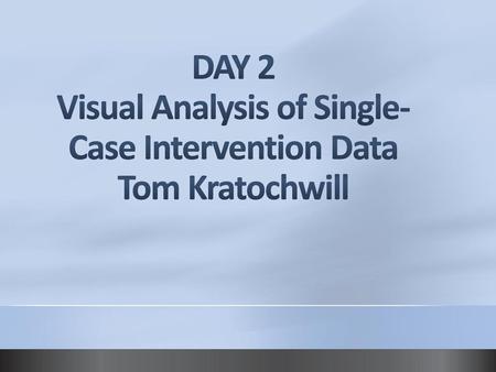 DAY 2 Visual Analysis of Single-Case Intervention Data Tom Kratochwill